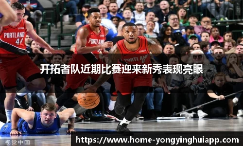 开拓者队近期比赛迎来新秀表现亮眼