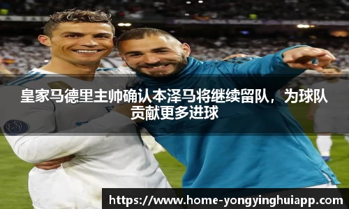 皇家马德里主帅确认本泽马将继续留队，为球队贡献更多进球