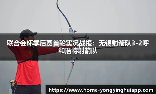 联合会杯季后赛首轮实况战报：无锡射箭队3-2呼和浩特射箭队